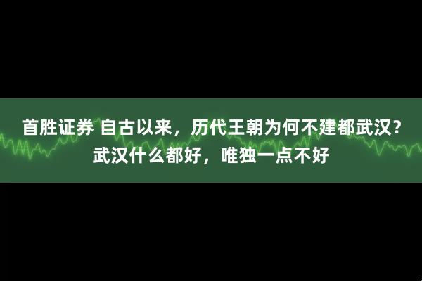 首胜证券 自古以来，历代王朝为何不建都武汉？武汉什么都好，唯独一点不好