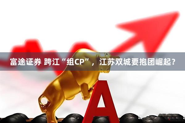 富途证券 跨江“组CP”，江苏双城要抱团崛起？