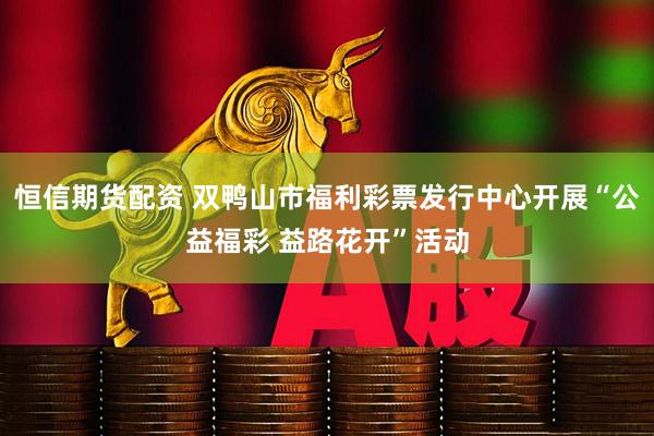 恒信期货配资 双鸭山市福利彩票发行中心开展“公益福彩 益路花开”活动