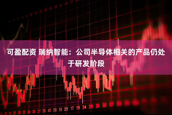 可盈配资 瑞纳智能：公司半导体相关的产品仍处于研发阶段