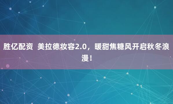 胜亿配资  美拉德妆容2.0，暖甜焦糖风开启秋冬浪漫！