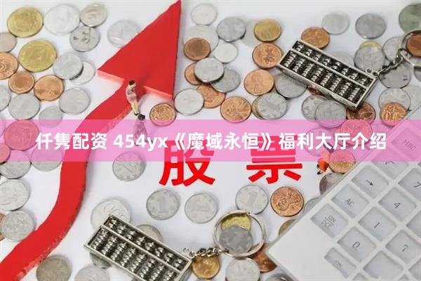 仟隽配资 454yx《魔域永恒》福利大厅介绍