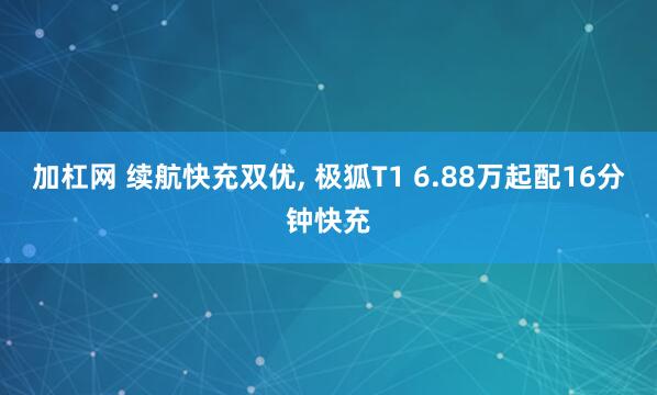 加杠网 续航快充双优, 极狐T1 6.88万起配16分钟快充