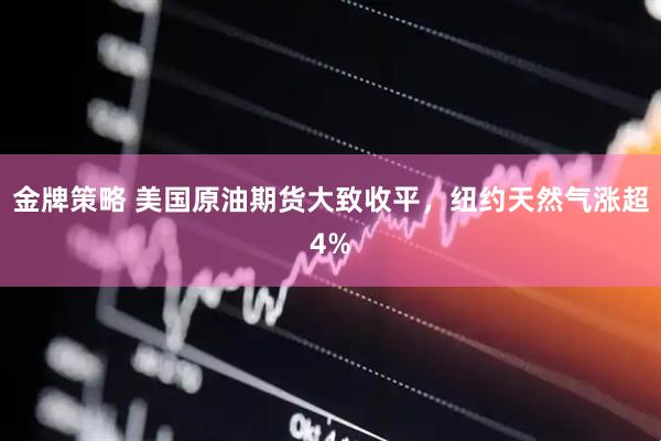 金牌策略 美国原油期货大致收平，纽约天然气涨超4%