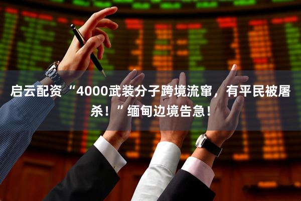 启云配资 “4000武装分子跨境流窜，有平民被屠杀！”缅甸边境告急！