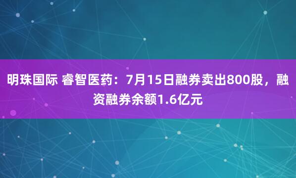明珠国际 睿智医药：7月15日融券卖出800股，融资融券余额1.6亿元