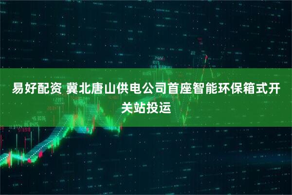 易好配资 冀北唐山供电公司首座智能环保箱式开关站投运