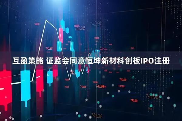 互盈策略 证监会同意恒坤新材科创板IPO注册