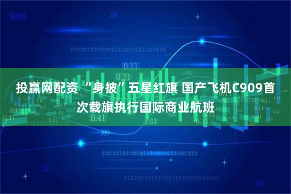 投赢网配资 “身披”五星红旗 国产飞机C909首次载旗执行国际商业航班